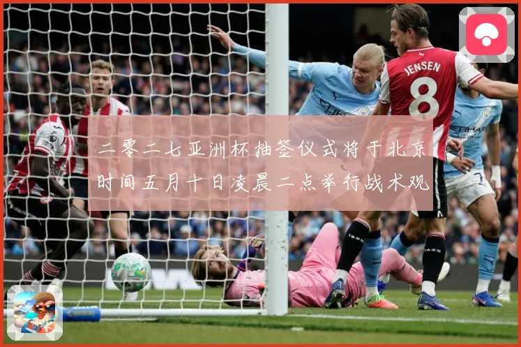 二零二七亚洲杯抽签仪式将于北京时间五月十日凌晨二点举行战术观察-深度解析