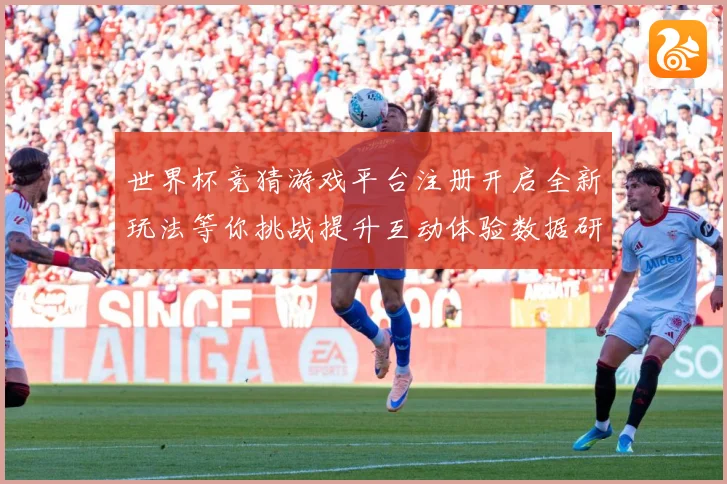世界杯竞猜游戏平台注册开启全新玩法等你挑战提升互动体验数据研判-深度解析
