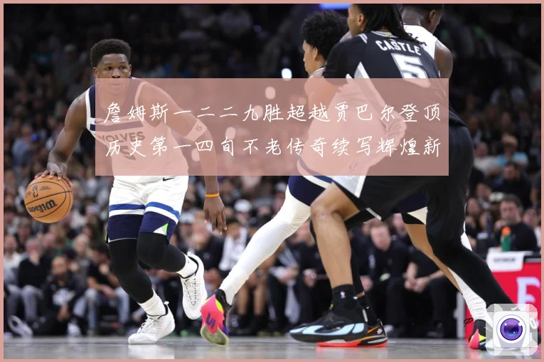 詹姆斯一二二九胜超越贾巴尔登顶历史第一四旬不老传奇续写辉煌新赛场复盘-深度解析