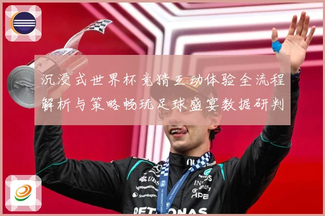 沉浸式世界杯竞猜互动体验全流程解析与策略畅玩足球盛宴数据研判-深度解析