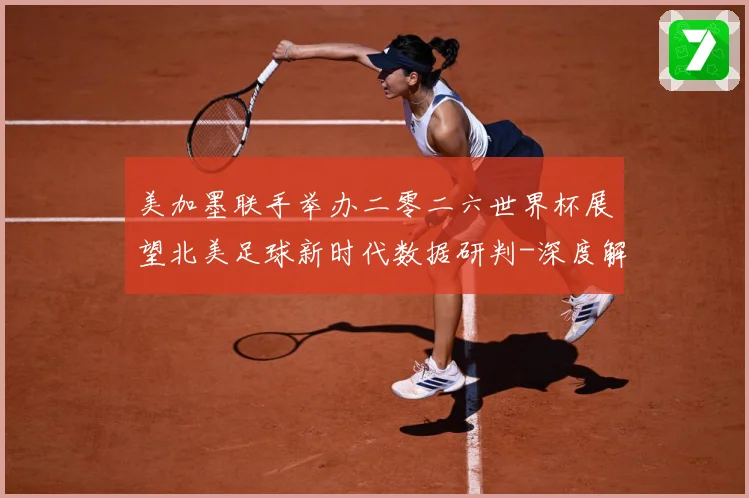 美加墨联手举办二零二六世界杯展望北美足球新时代数据研判-深度解析