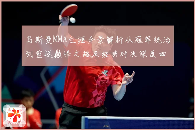 乌斯曼MMA生涯全景解析从冠军统治到重返巅峰之路及经典对决深度回顾-深度解析