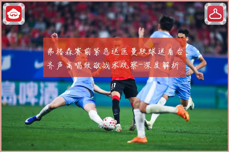 弗格森赛前紧急送医曼联球迷看台齐声高唱致敬战术观察-深度解析