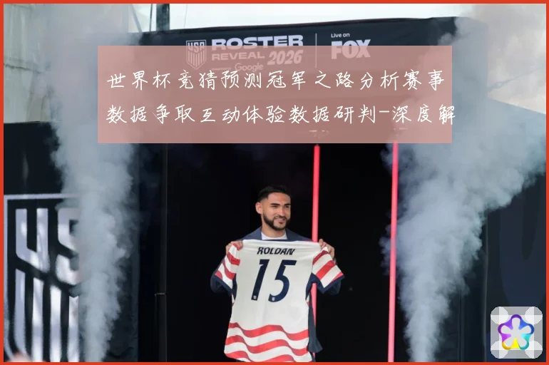 世界杯竞猜预测冠军之路分析赛事数据争取互动体验数据研判-深度解析