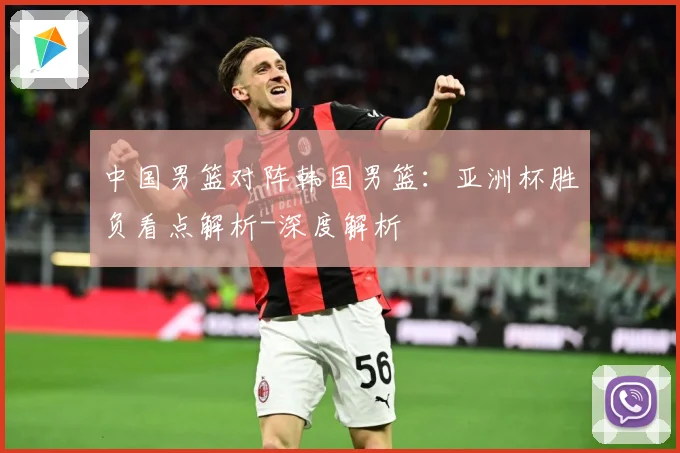 中国男篮对阵韩国男篮：亚洲杯胜负看点解析-深度解析