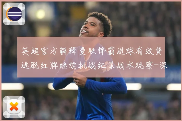 英超官方解释曼联锋霸进球有效费逃脱红牌继续挑战纪录战术观察-深度解析