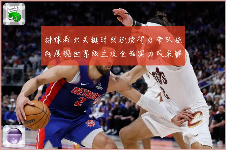 排球希尔关键时刻连续得分带队逆转展现世界级主攻全面实力风采解析-深度解析