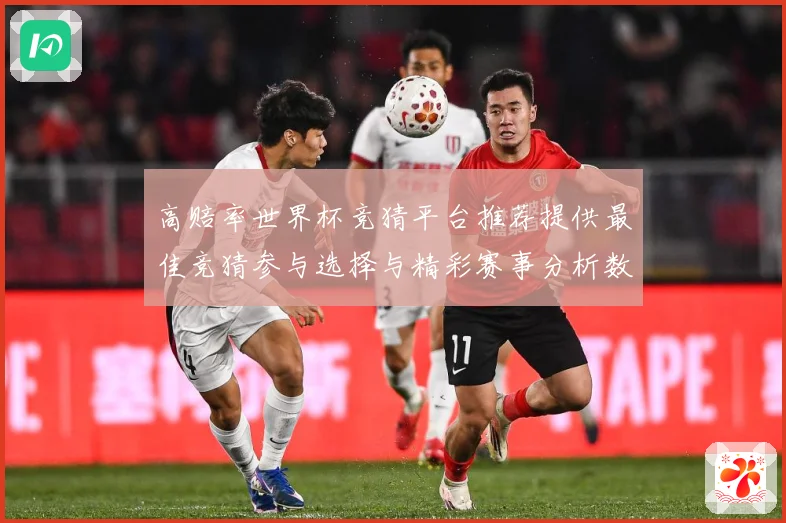 高赔率世界杯竞猜平台推荐提供最佳竞猜参与选择与精彩赛事分析数据研判-深度解析