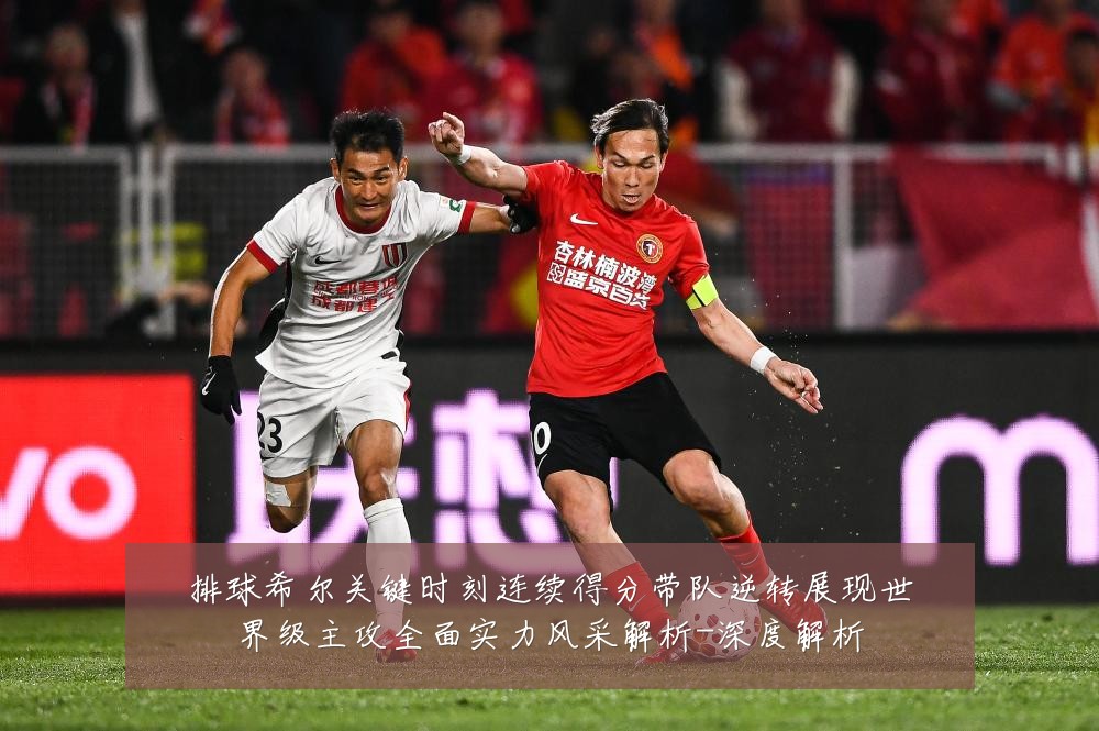 排球希尔关键时刻连续得分带队逆转展现世界级主攻全面实力风采解析-深度解析