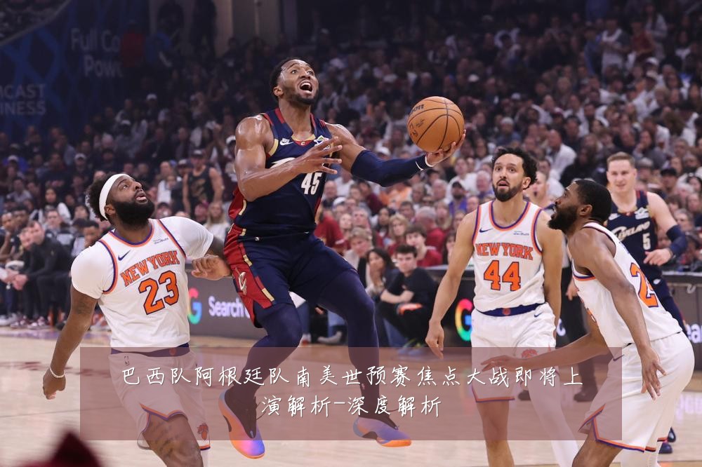 巴西队阿根廷队南美世预赛焦点大战即将上演解析-深度解析