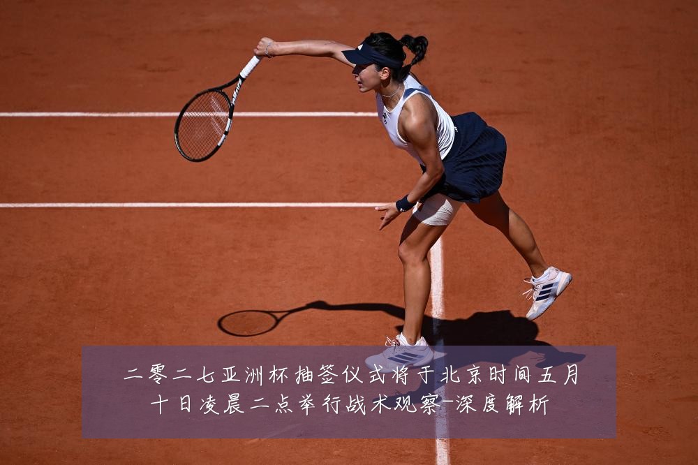 二零二七亚洲杯抽签仪式将于北京时间五月十日凌晨二点举行战术观察-深度解析