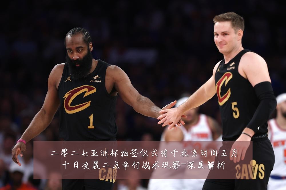 二零二七亚洲杯抽签仪式将于北京时间五月十日凌晨二点举行战术观察-深度解析